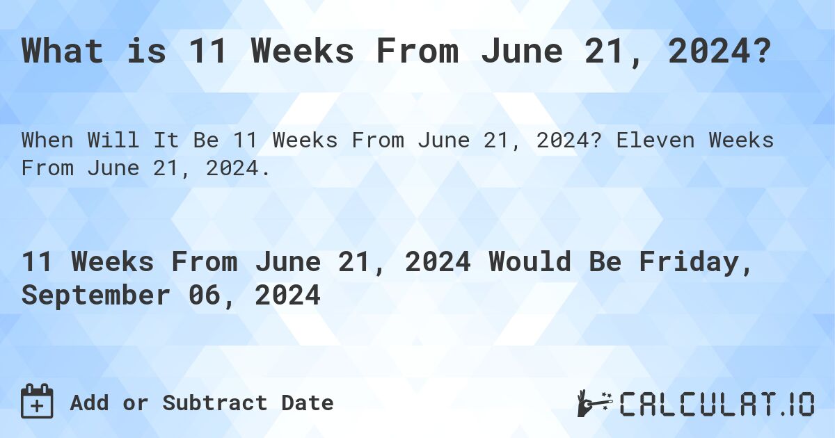 What is 11 Weeks From June 21, 2024?. Eleven Weeks From June 21, 2024.