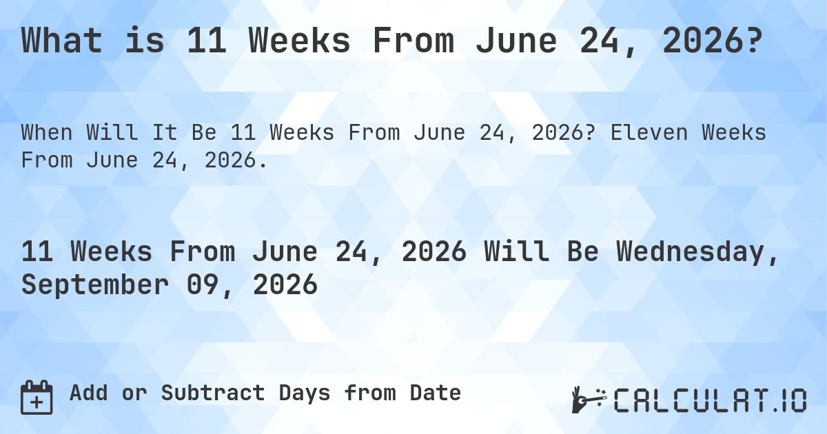 What is 11 Weeks From June 24, 2026?. Eleven Weeks From June 24, 2026.