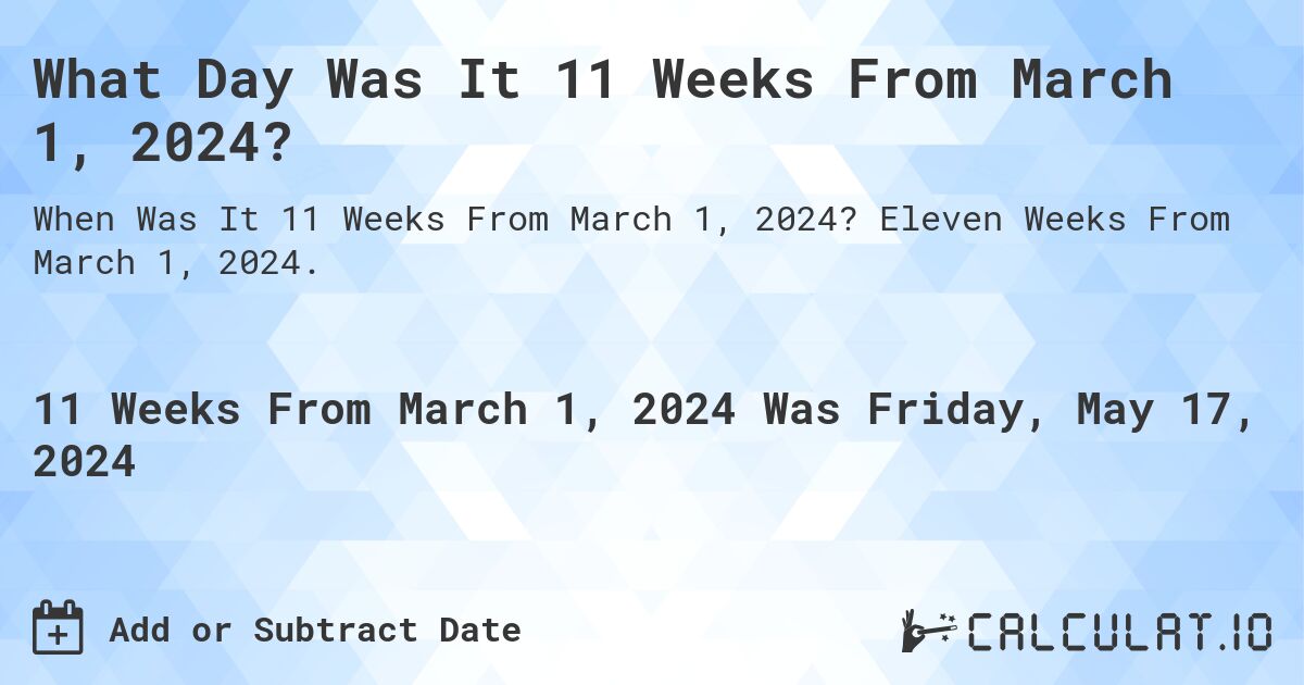 What is 11 Weeks From March 1, 2024?. Eleven Weeks From March 1, 2024.