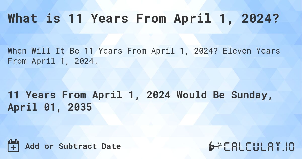 What is 11 Years From April 1, 2024?. Eleven Years From April 1, 2024.