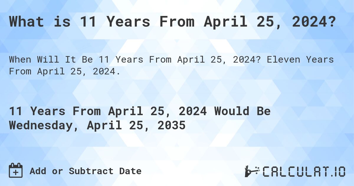 What is 11 Years From April 25, 2024?. Eleven Years From April 25, 2024.