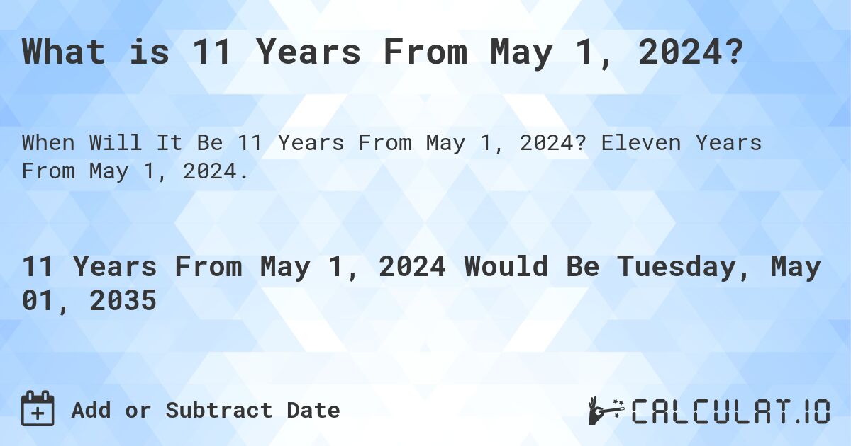 What is 11 Years From May 1, 2024?. Eleven Years From May 1, 2024.