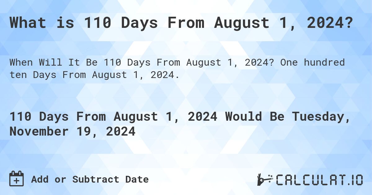 What is 110 Days From August 1, 2024?. One hundred ten Days From August 1, 2024.