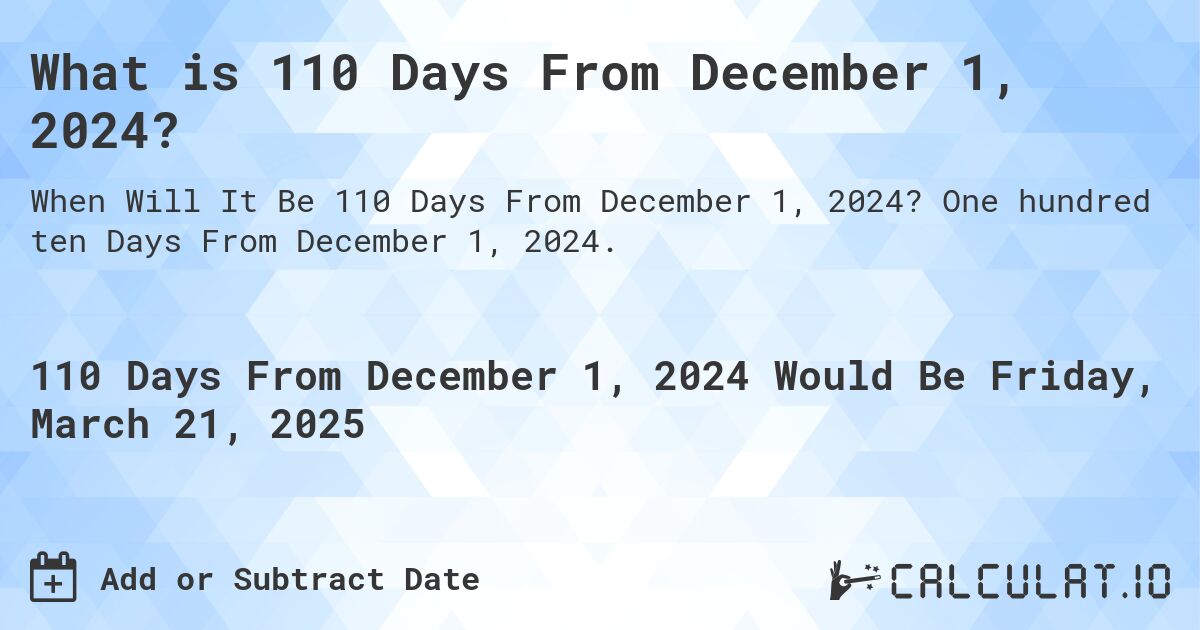 What is 110 Days From December 1, 2024?. One hundred ten Days From December 1, 2024.