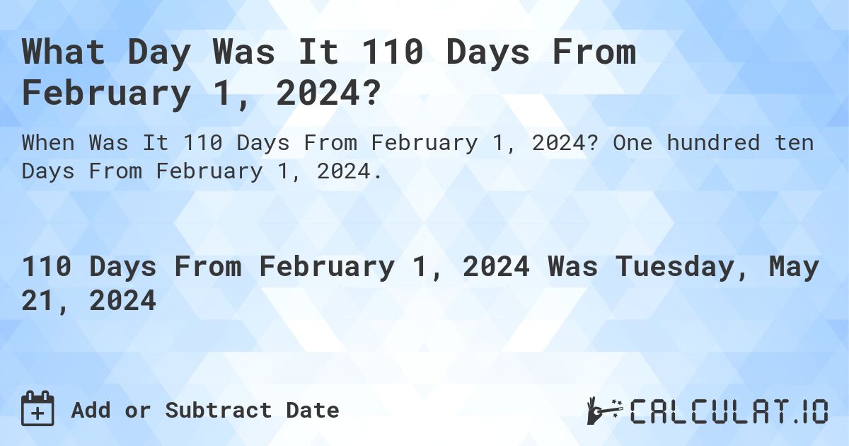 What is 110 Days From February 1, 2024?. One hundred ten Days From February 1, 2024.