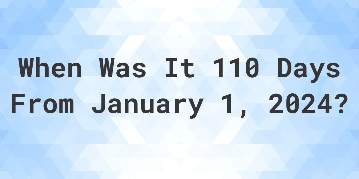 What is 110 Days From January 1 2024 Calculatio