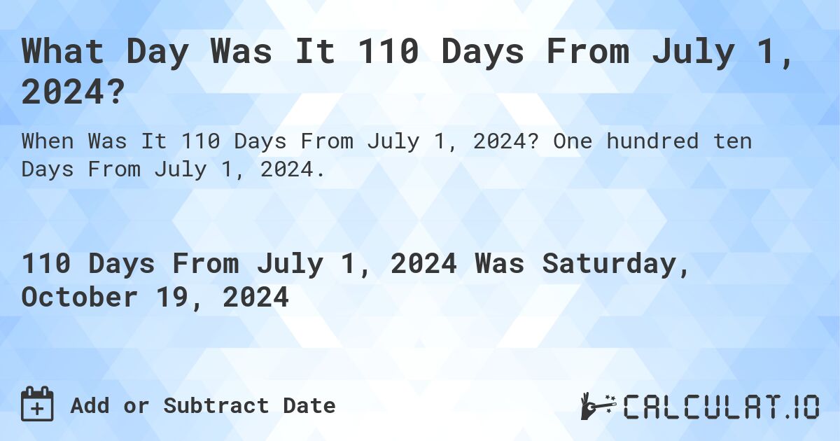 What is 110 Days From July 1, 2024?. One hundred ten Days From July 1, 2024.