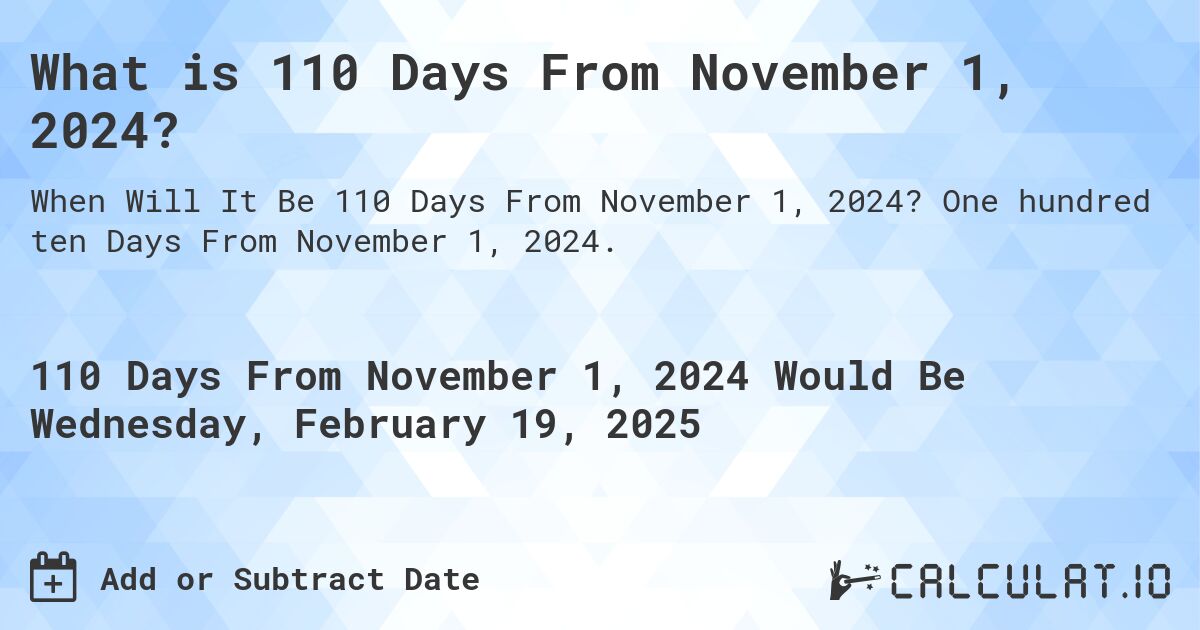 What is 110 Days From November 1, 2024?. One hundred ten Days From November 1, 2024.