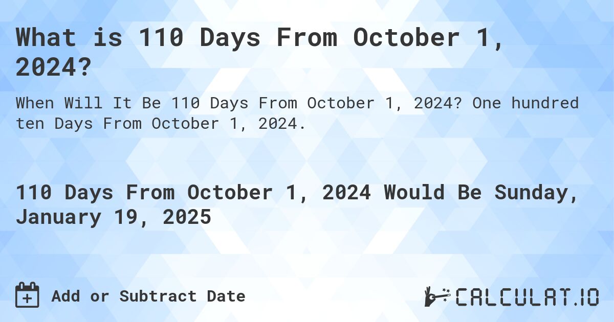 What is 110 Days From October 1, 2024?. One hundred ten Days From October 1, 2024.