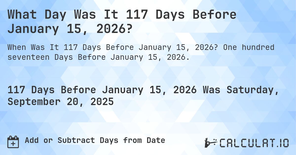 What Day Was It 117 Days Before January 15, 2026?. One hundred seventeen Days Before January 15, 2026.