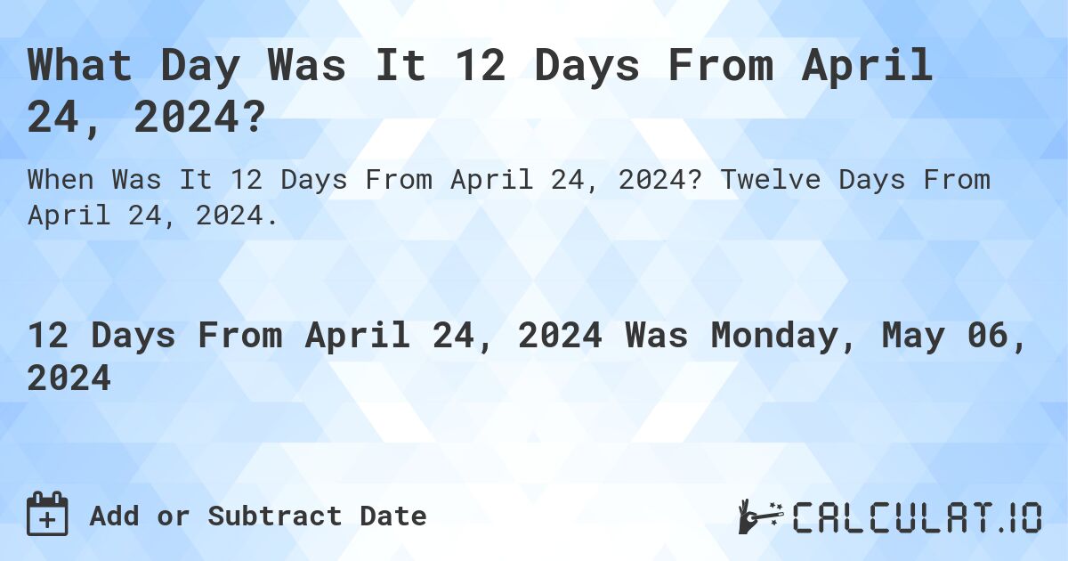What is 12 Days From April 24, 2024?. Twelve Days From April 24, 2024.