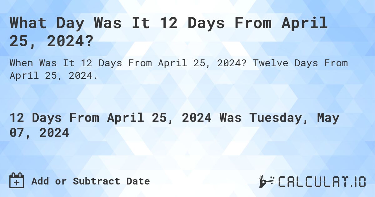 What is 12 Days From April 25, 2024?. Twelve Days From April 25, 2024.