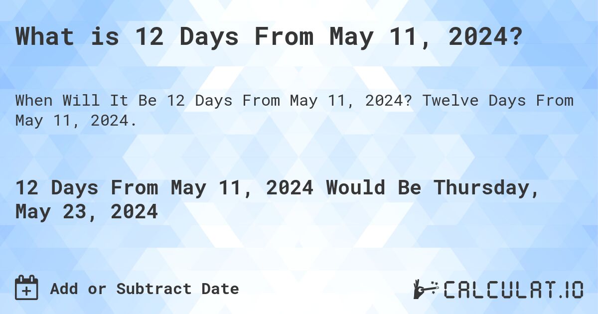 What is 12 Days From May 11, 2024?. Twelve Days From May 11, 2024.