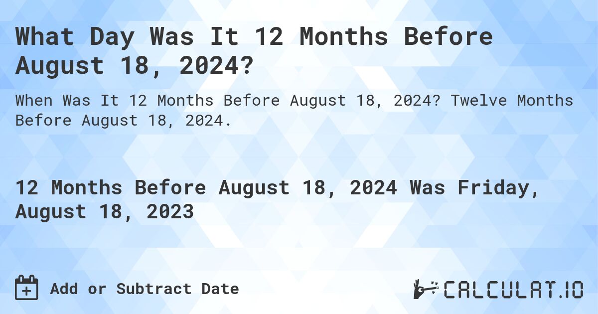 What Day Was It 12 Months Before August 18, 2024?. Twelve Months Before August 18, 2024.