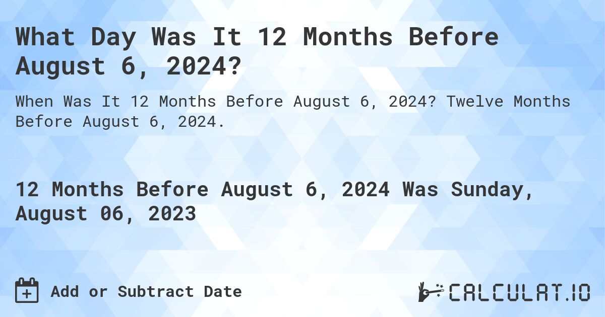 What Day Was It 12 Months Before August 6, 2024?. Twelve Months Before August 6, 2024.