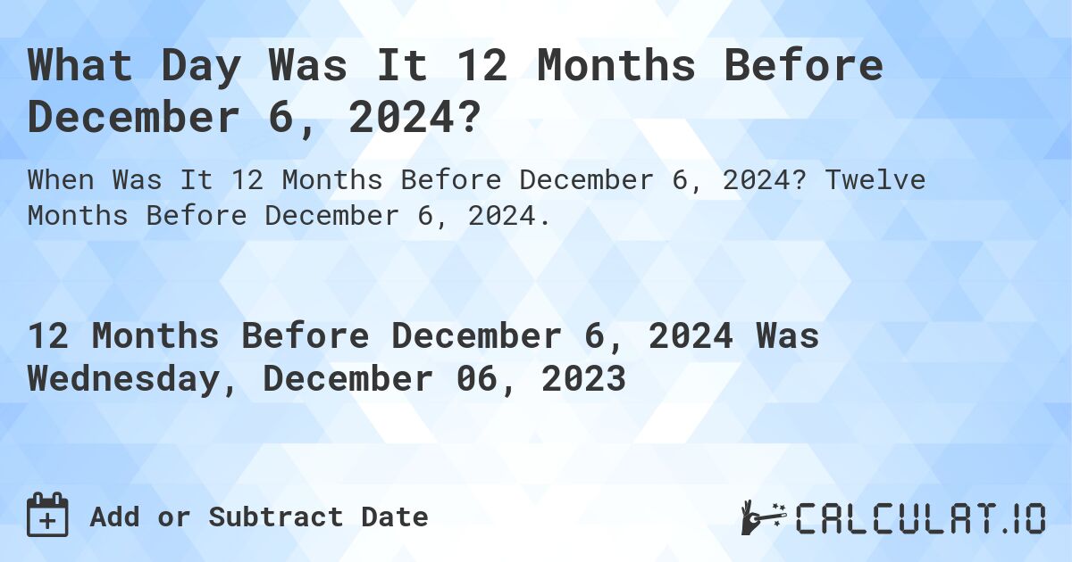 What Day Was It 12 Months Before December 6, 2024?. Twelve Months Before December 6, 2024.