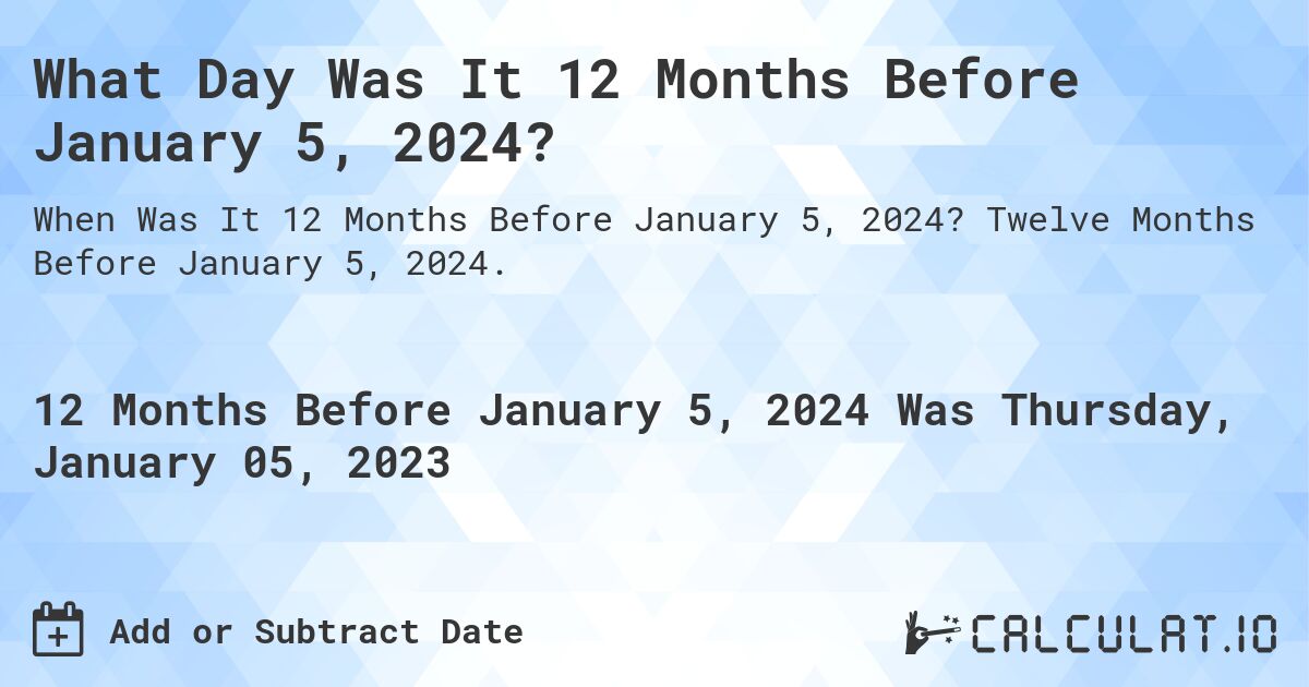 What Day Was It 12 Months Before January 5, 2024?. Twelve Months Before January 5, 2024.