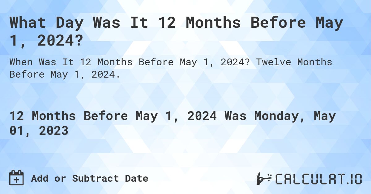 What Day Was It 12 Months Before May 1, 2024?. Twelve Months Before May 1, 2024.