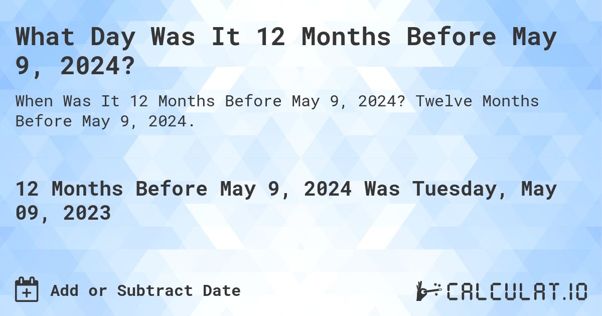 What Day Was It 12 Months Before May 9, 2024?. Twelve Months Before May 9, 2024.