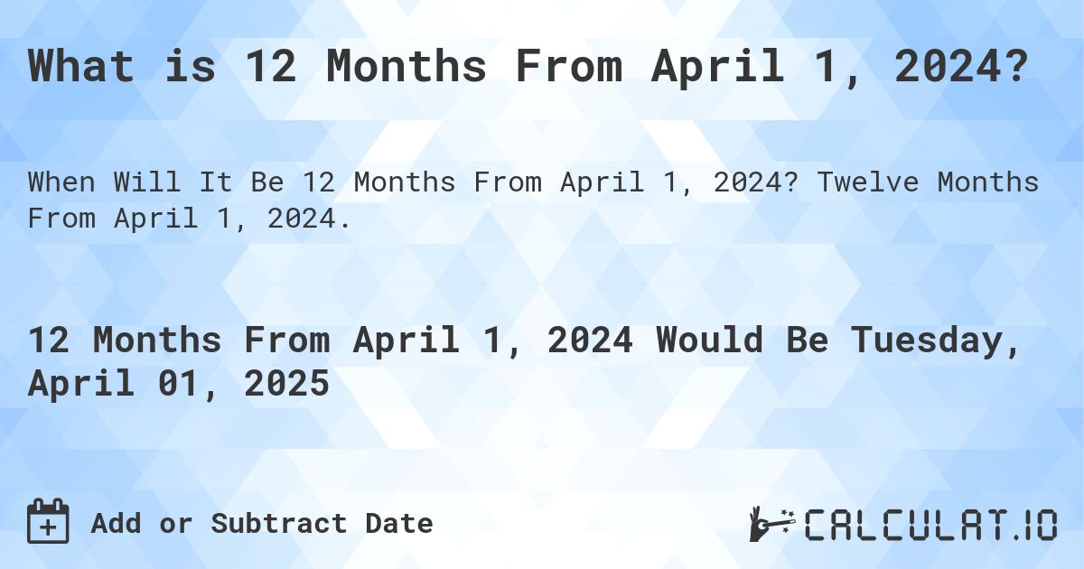 What is 12 Months From April 1, 2024?. Twelve Months From April 1, 2024.