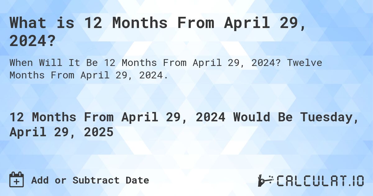 What is 12 Months From April 29, 2024?. Twelve Months From April 29, 2024.