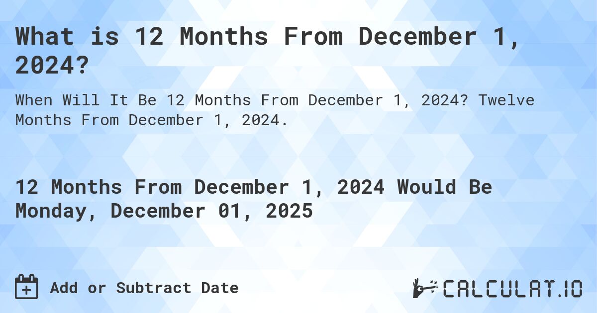 What is 12 Months From December 1, 2024?. Twelve Months From December 1, 2024.