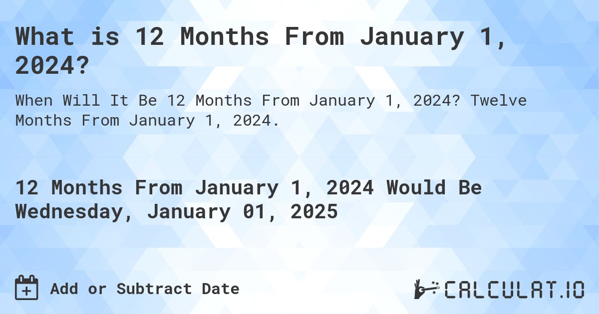 What is 12 Months From January 1, 2024?. Twelve Months From January 1, 2024.