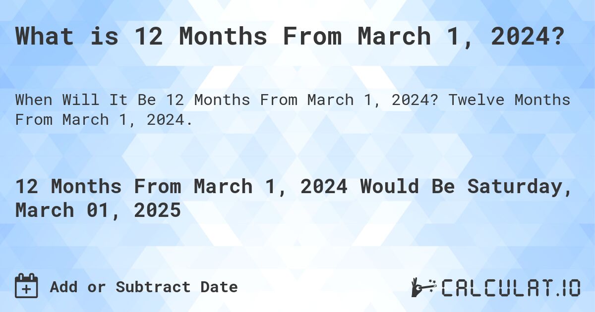 What is 12 Months From March 1, 2024?. Twelve Months From March 1, 2024.