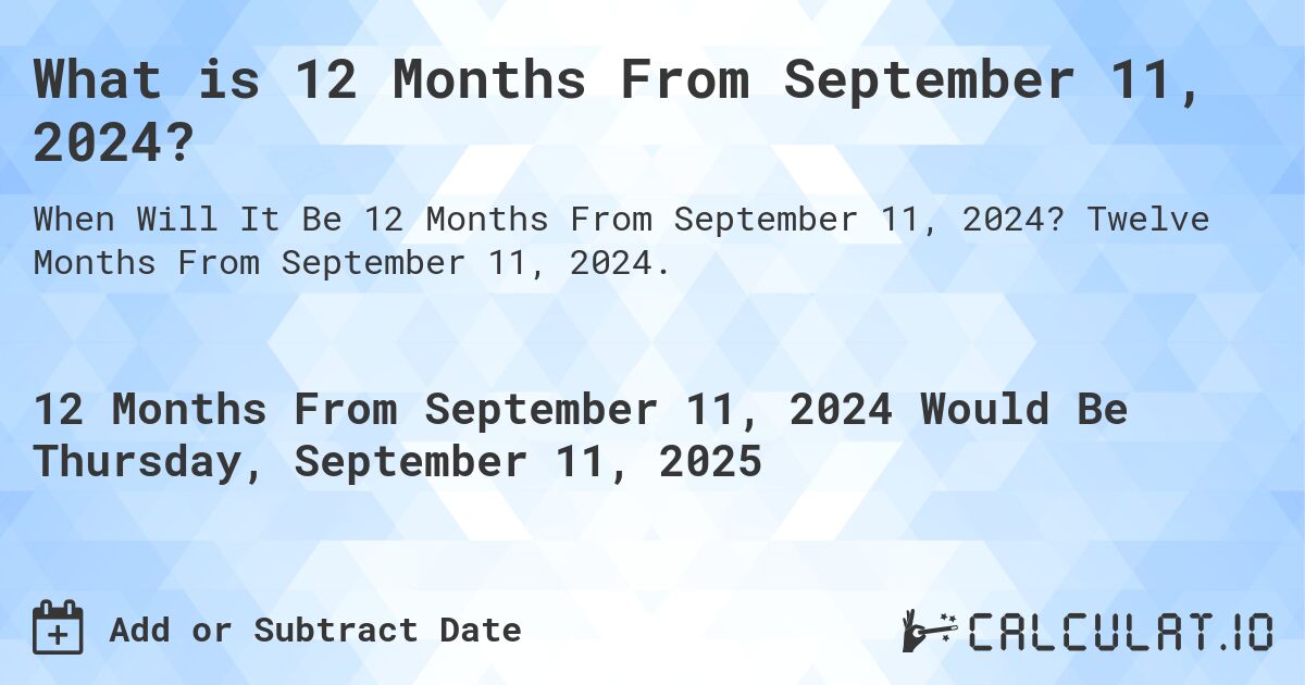 What is 12 Months From September 11, 2024?. Twelve Months From September 11, 2024.