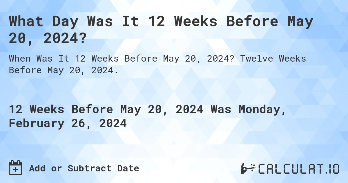 What Day Was It 12 Weeks Before May 20, 2024?. Twelve Weeks Before May 20, 2024.