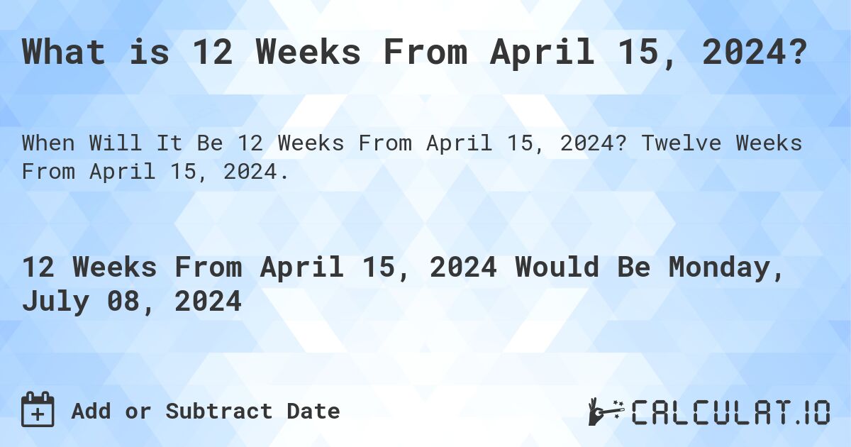 What is 12 Weeks From April 15, 2024?. Twelve Weeks From April 15, 2024.