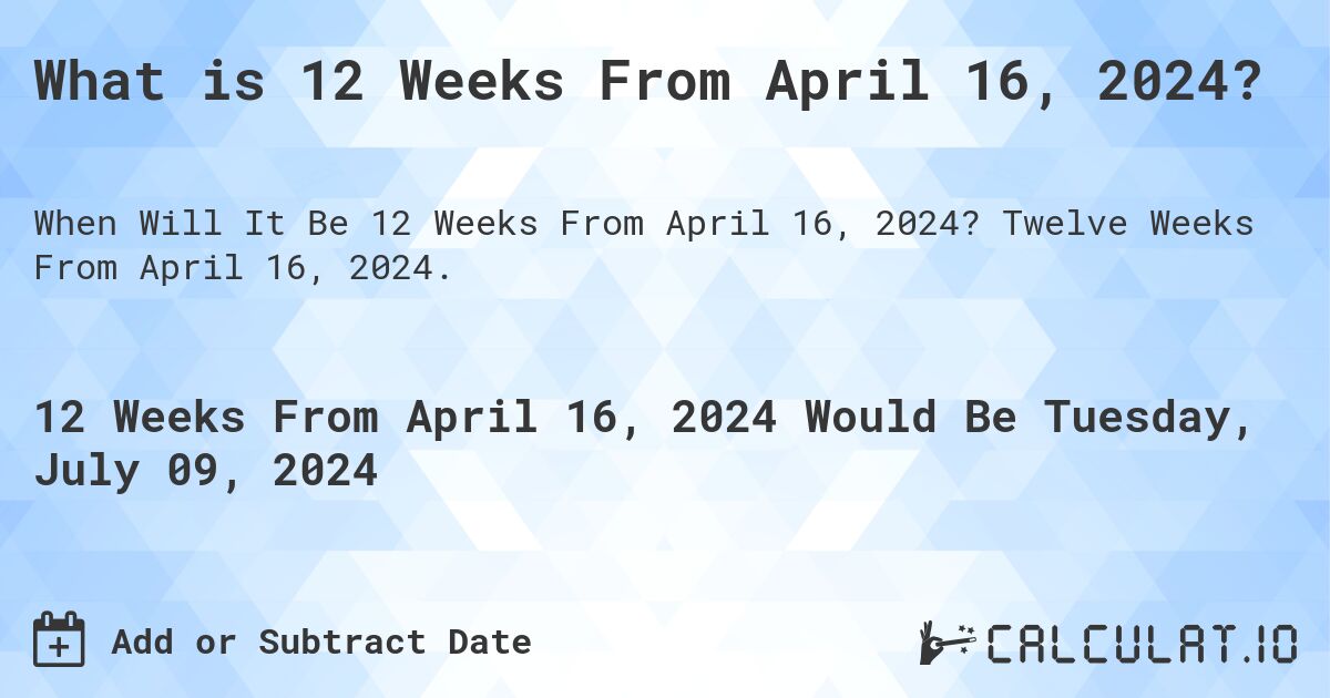 What is 12 Weeks From April 16, 2024?. Twelve Weeks From April 16, 2024.