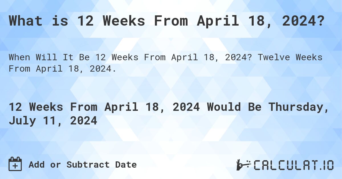 What is 12 Weeks From April 18, 2024?. Twelve Weeks From April 18, 2024.