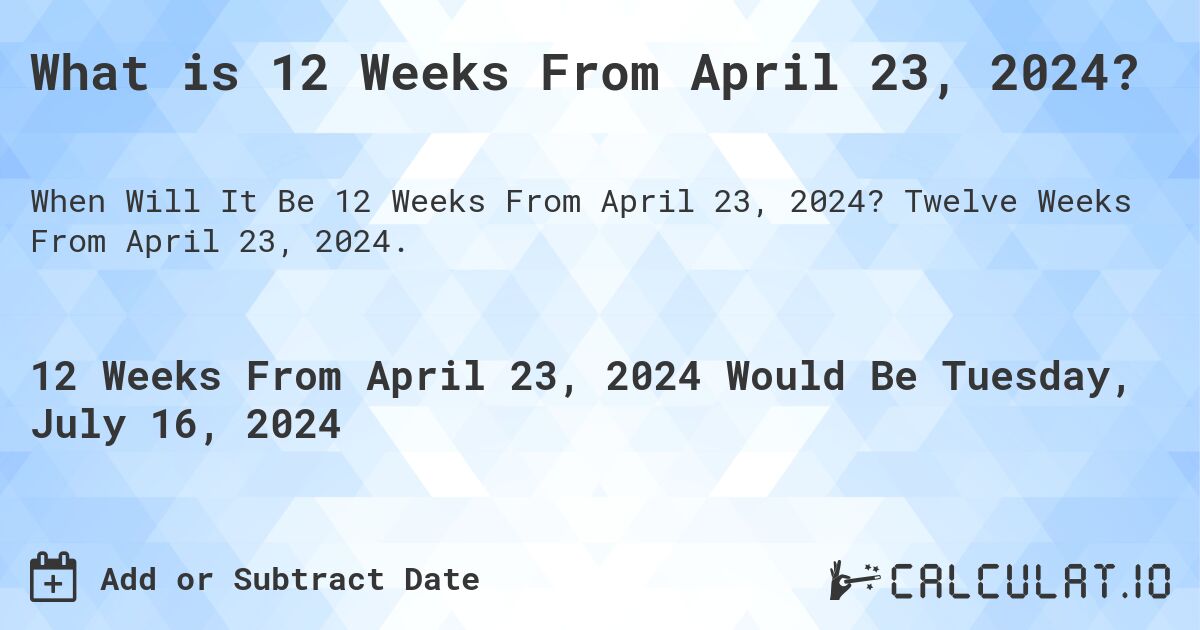 What is 12 Weeks From April 23, 2024?. Twelve Weeks From April 23, 2024.