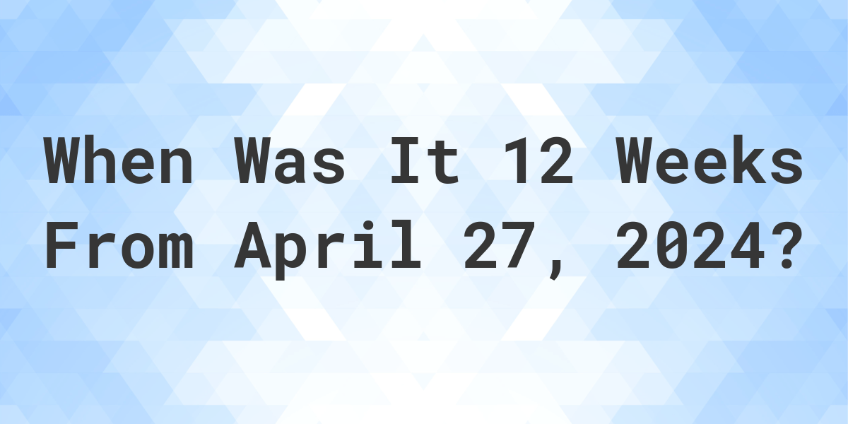 What is 12 Weeks From April 27, 2024? Calculatio