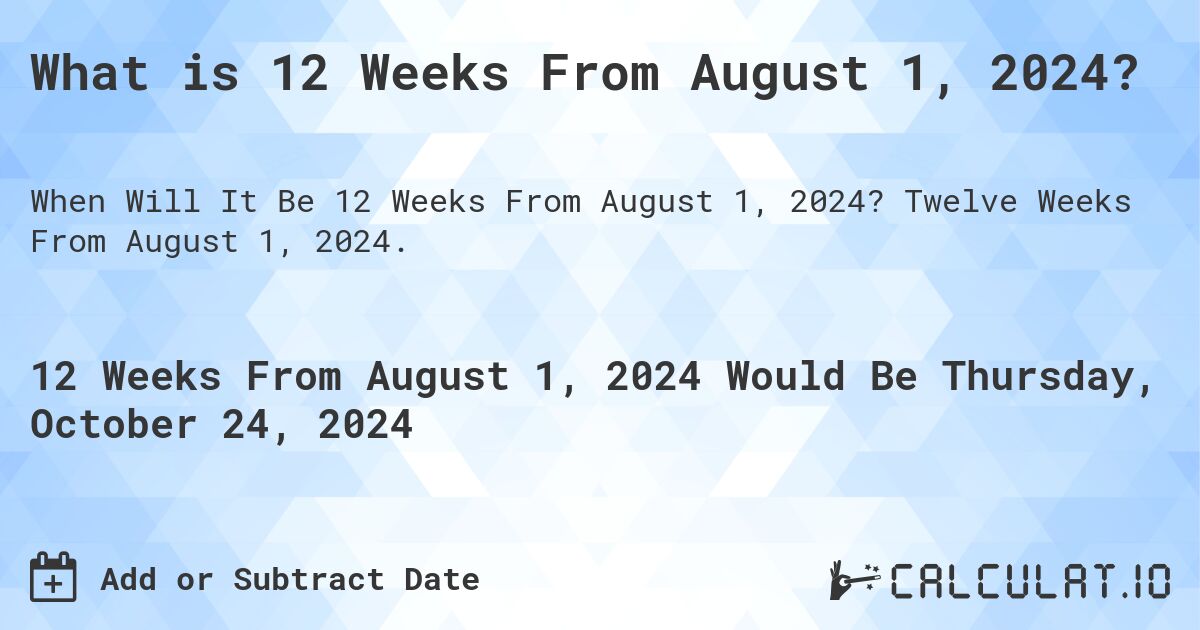 What is 12 Weeks From August 1, 2024?. Twelve Weeks From August 1, 2024.