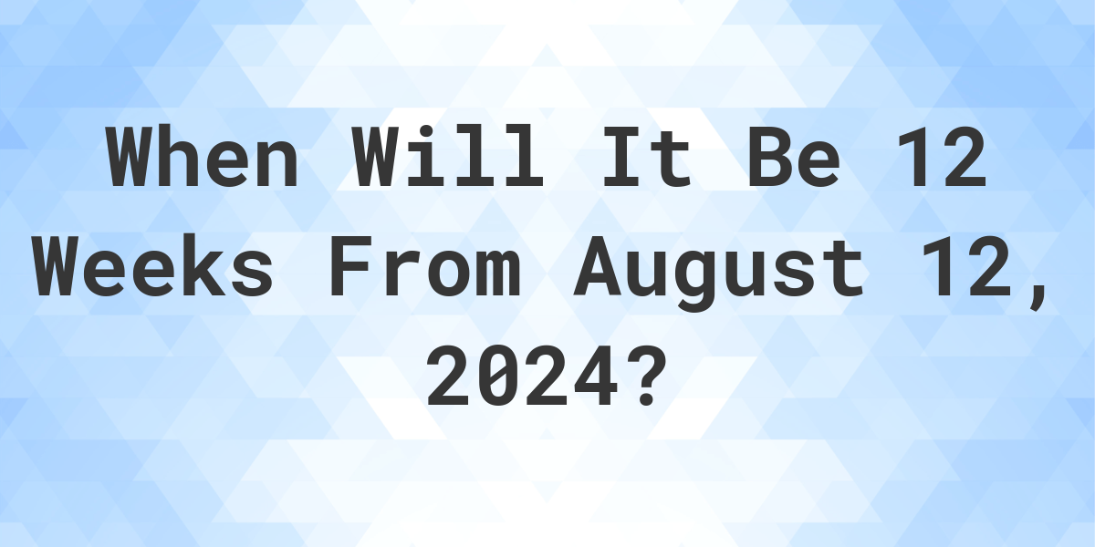 What is 12 Weeks From August 12, 2024? Calculatio