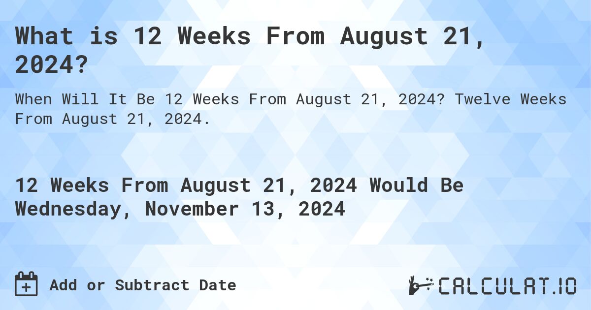 What is 12 Weeks From August 21, 2024?. Twelve Weeks From August 21, 2024.