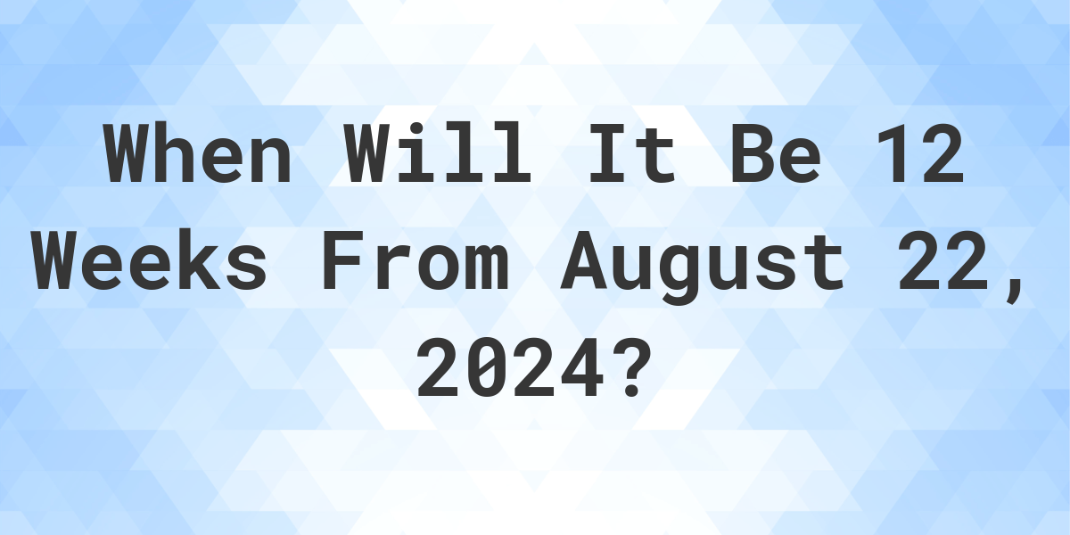 What is 12 Weeks From August 22, 2024? Calculatio