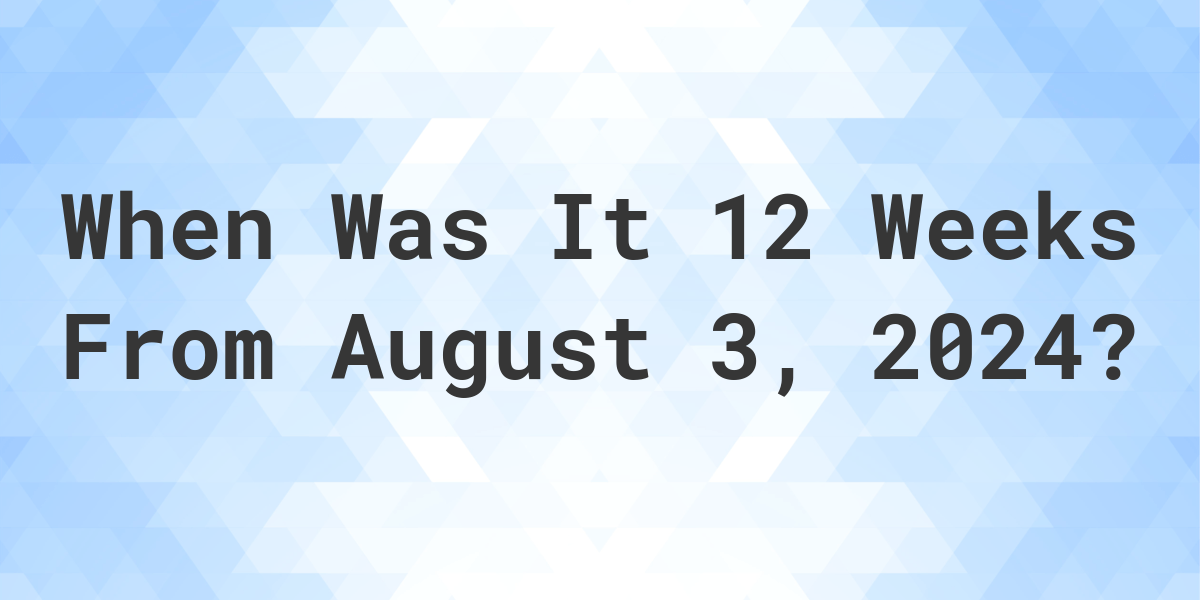 what-is-12-weeks-from-august-03-2023-calculatio