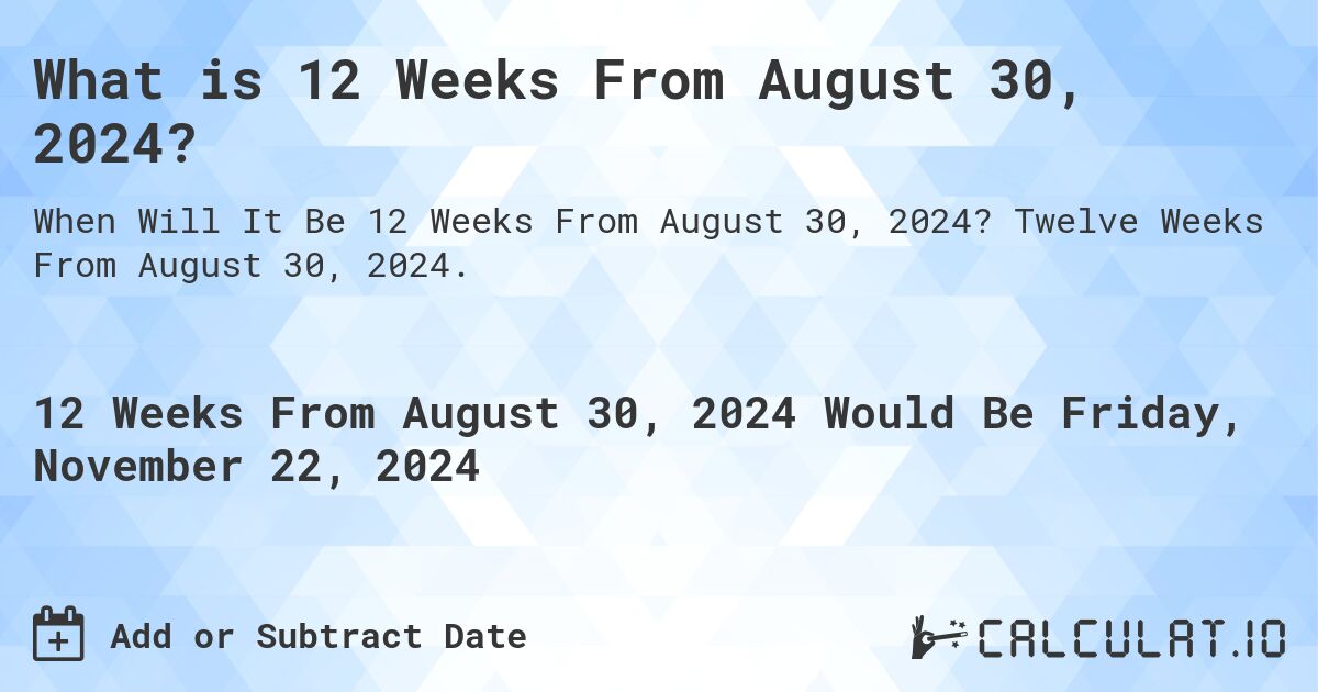What is 12 Weeks From August 30, 2024?. Twelve Weeks From August 30, 2024.