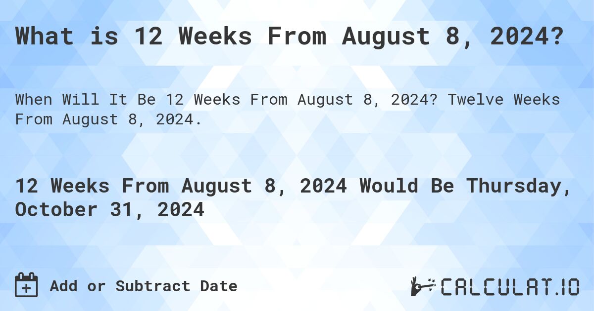 What is 12 Weeks From August 8, 2024?. Twelve Weeks From August 8, 2024.