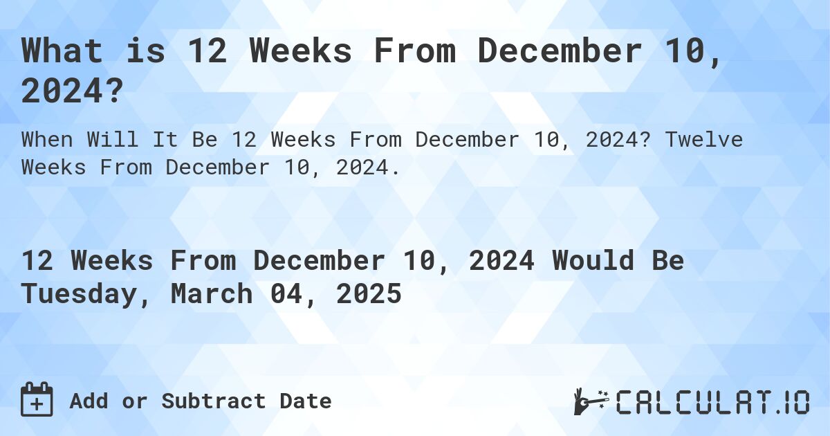 What is 12 Weeks From December 10, 2024?. Twelve Weeks From December 10, 2024.