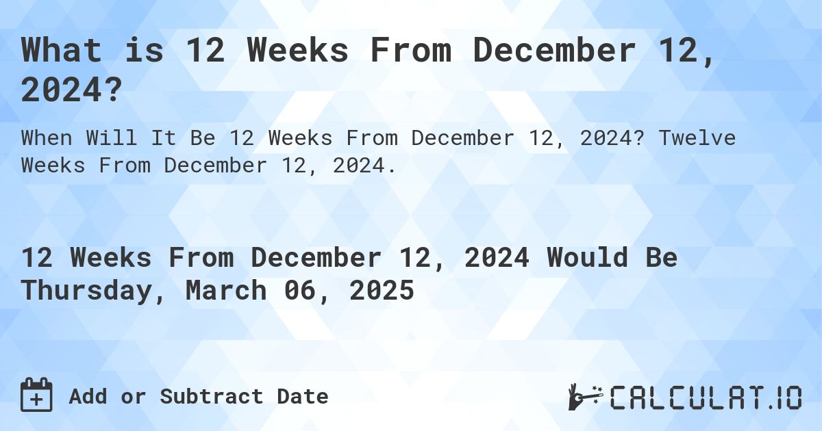 What is 12 Weeks From December 12, 2024?. Twelve Weeks From December 12, 2024.