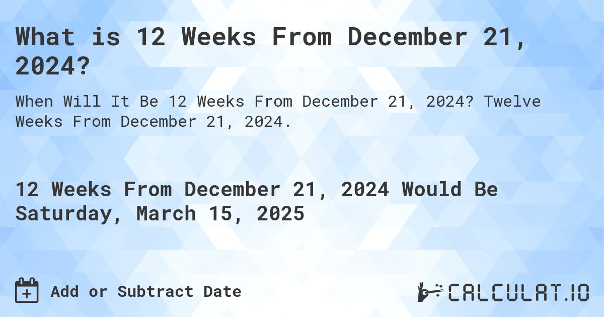 What is 12 Weeks From December 21, 2024?. Twelve Weeks From December 21, 2024.