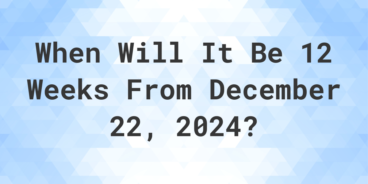 What is 12 Weeks From December 22, 2024? Calculatio