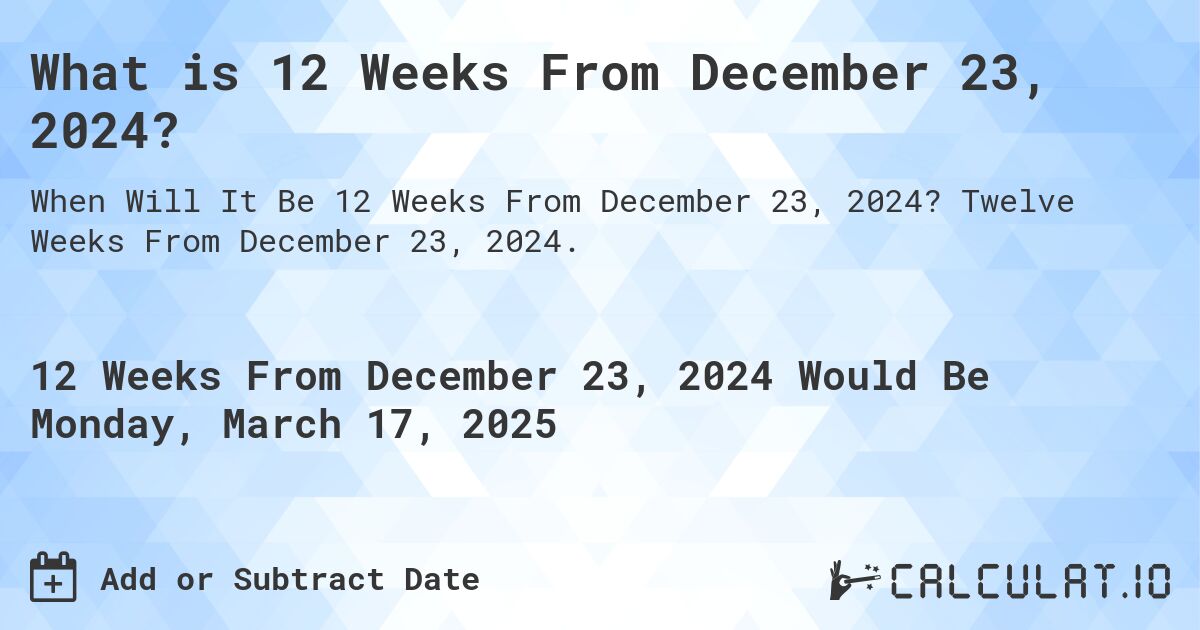 What is 12 Weeks From December 23, 2024?. Twelve Weeks From December 23, 2024.