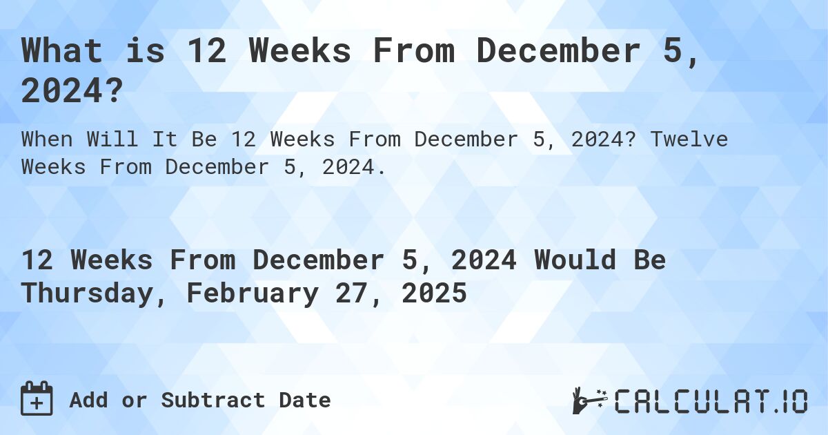 What is 12 Weeks From December 5, 2024?. Twelve Weeks From December 5, 2024.