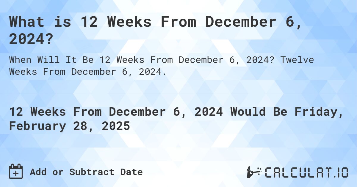 What is 12 Weeks From December 6, 2024?. Twelve Weeks From December 6, 2024.