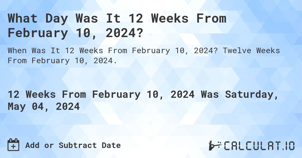 What Day Was It 12 Weeks From February 10, 2024?. Twelve Weeks From February 10, 2024.